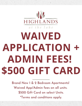 Waived Application + Admin Fees on all units! $500 Gift Card on select units! Terms and conditions apply, contact the leasing office for more information.
